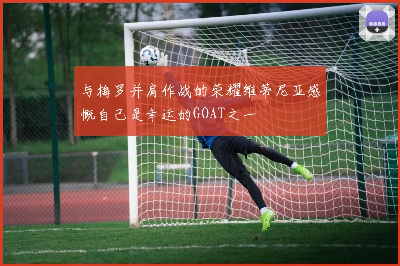 与梅罗并肩作战的荣耀维蒂尼亚感慨自己是幸运的GOAT之一