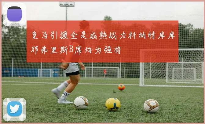 皇马引援全是成熟战力科纳特库库邓弗里斯B席均为强将