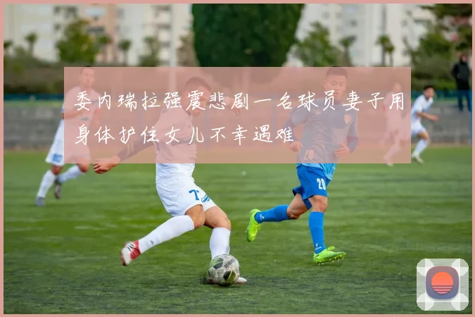 委内瑞拉强震悲剧一名球员妻子用身体护住女儿不幸遇难