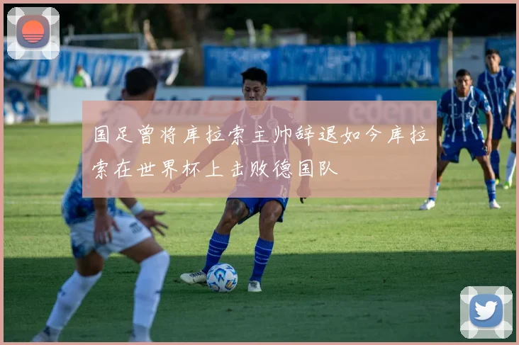 国足曾将库拉索主帅辞退如今库拉索在世界杯上击败德国队