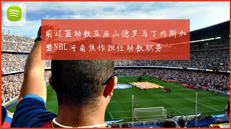 前辽篮助教亚历山德罗马丁内斯加盟NBL河南焦作担任助教职务