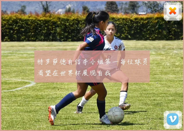 特罗萨德自信夺小组第一每位球员渴望在世界杯展现自我