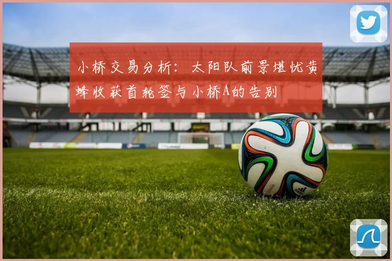 小桥交易分析:太阳队前景堪忧黄蜂收获首轮签与小桥A的告别