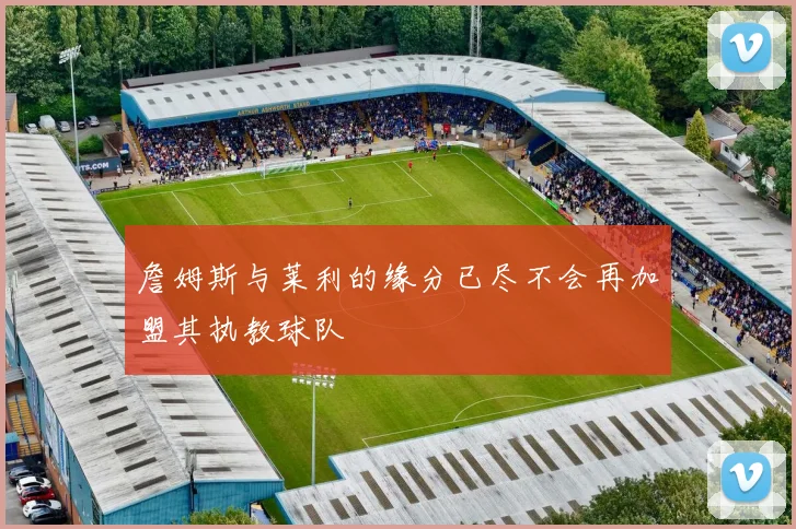 詹姆斯与莱利的缘分已尽不会再加盟其执教球队
