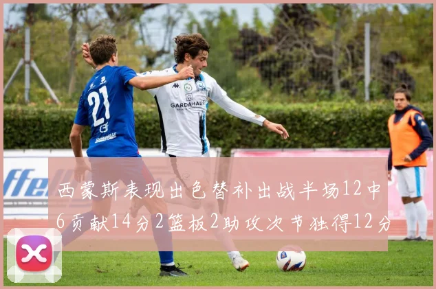 西蒙斯表现出色替补出战半场12中6贡献14分2篮板2助攻次节独得12分