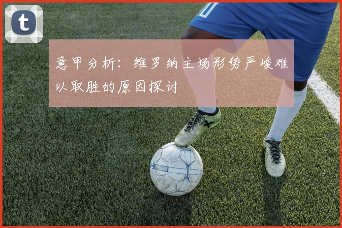 意甲分析：维罗纳主场形势严峻难以取胜的原因探讨