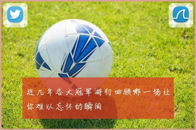 近几年各大冠军游行回顾哪一场让你难以忘怀的瞬间
