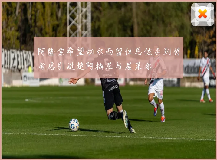 阿隆索希望切尔西留住恩佐否则将考虑引进楚阿梅尼与居莱尔