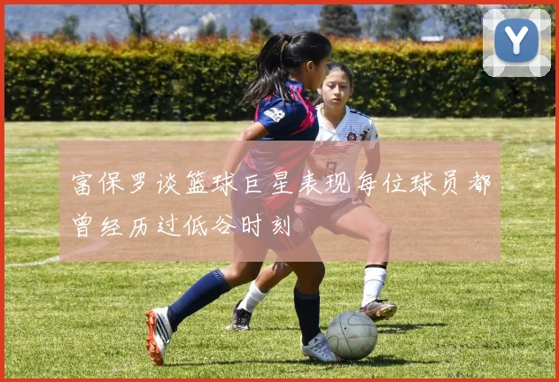 富保罗谈篮球巨星表现每位球员都曾经历过低谷时刻