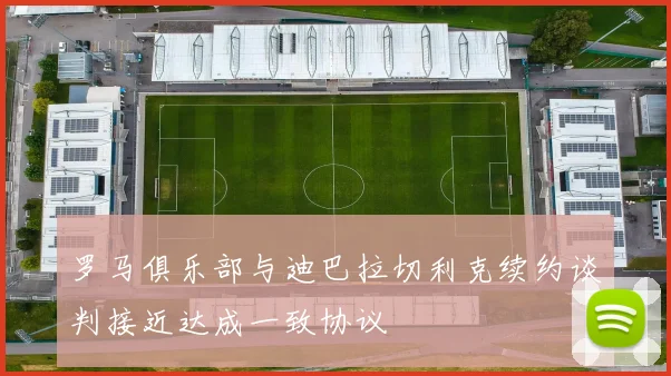 罗马俱乐部与迪巴拉切利克续约谈判接近达成一致协议