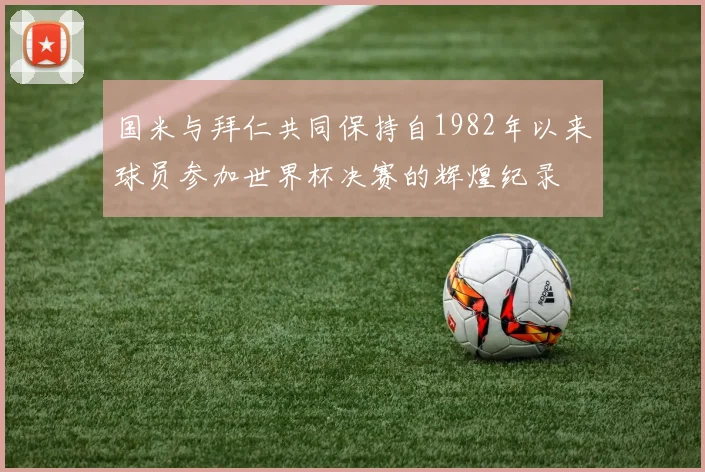 国米与拜仁共同保持自1982年以来球员参加世界杯决赛的辉煌纪录