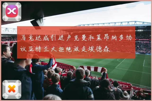 马竞达成引进卢克曼和莱昂纳多协议亚特兰大拒绝放走埃德森