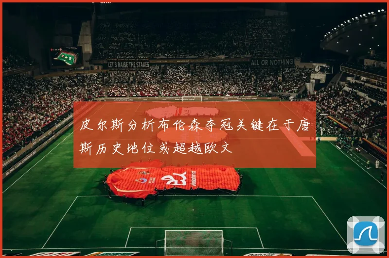 皮尔斯分析布伦森夺冠关键在于唐斯历史地位或超越欧文