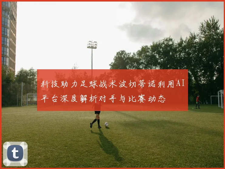 科技助力足球战术波切蒂诺利用AI平台深度解析对手与比赛动态