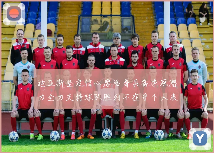 迪亚斯坚定信心摩洛哥具备夺冠潜力全力支持球队胜利不在乎个人表现