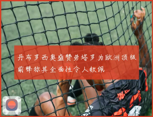 丹布罗西奥盛赞劳塔罗为欧洲顶级前锋称其全面性令人钦佩