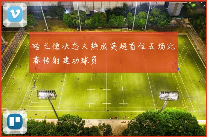 哈兰德状态火热成英超首位五场比赛传射建功球员