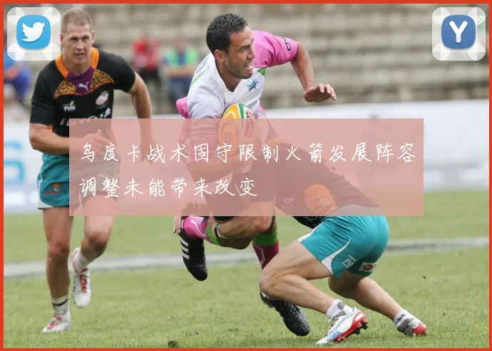 乌度卡战术固守限制火箭发展阵容调整未能带来改变