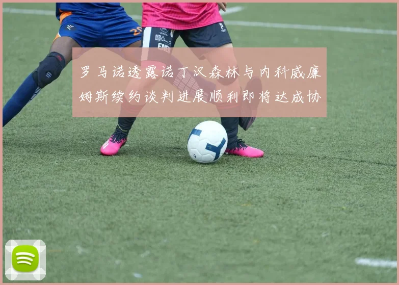 罗马诺透露诺丁汉森林与内科威廉姆斯续约谈判进展顺利即将达成协议