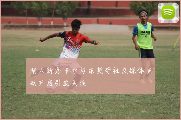 湖人新秀卡尔与东契奇社交媒体互动开启引发关注