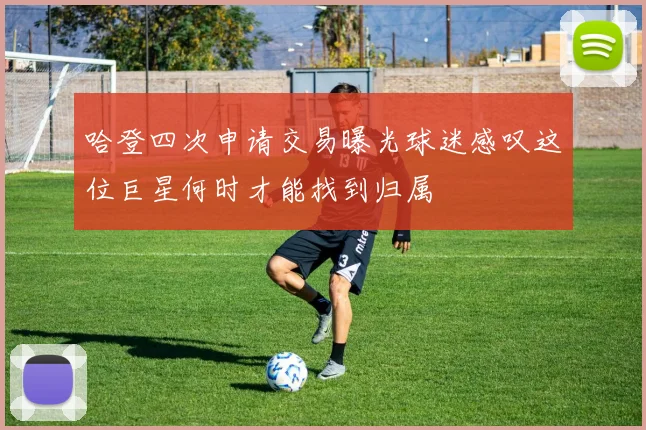 哈登四次申请交易曝光球迷感叹这位巨星何时才能找到归属