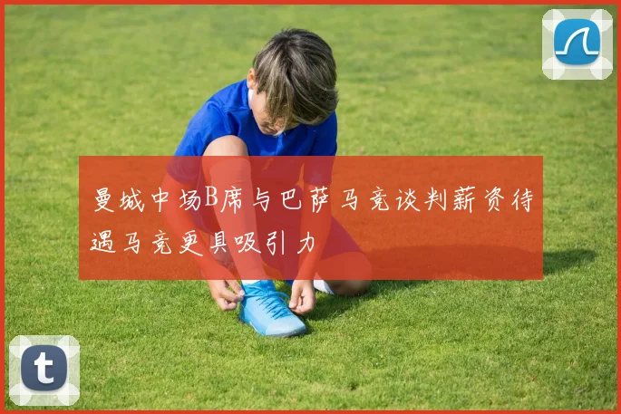 曼城中场B席与巴萨马竞谈判薪资待遇马竞更具吸引力