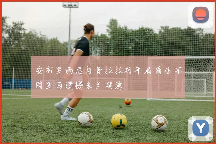 安布罗西尼与费拉拉对平局看法不同罗马遗憾米兰满意