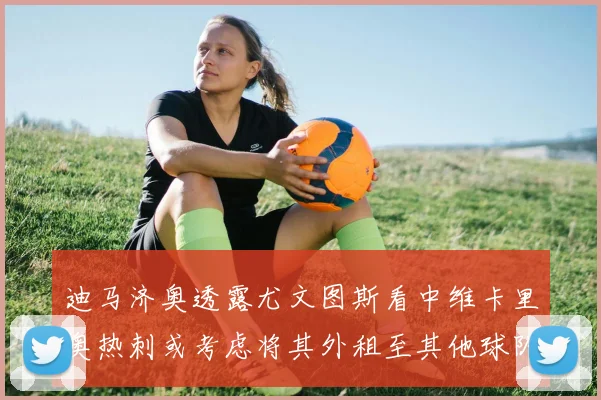 迪马济奥透露尤文图斯看中维卡里奥热刺或考虑将其外租至其他球队