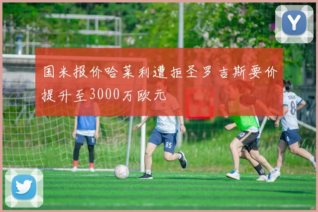 国米报价哈莱利遭拒圣罗吉斯要价提升至3000万欧元