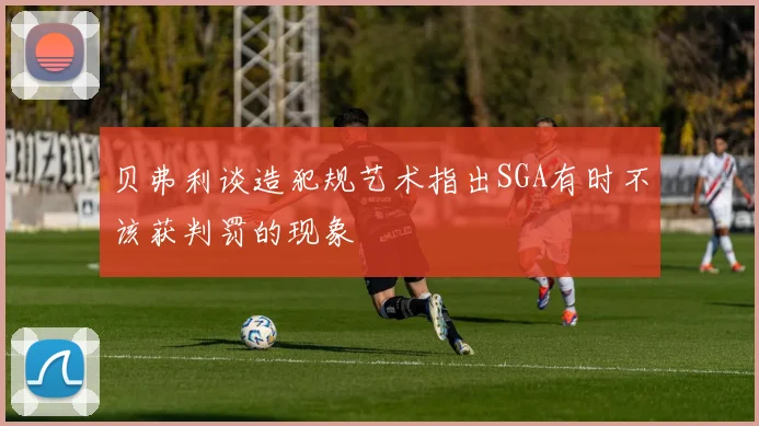 贝弗利谈造犯规艺术指出SGA有时不该获判罚的现象
