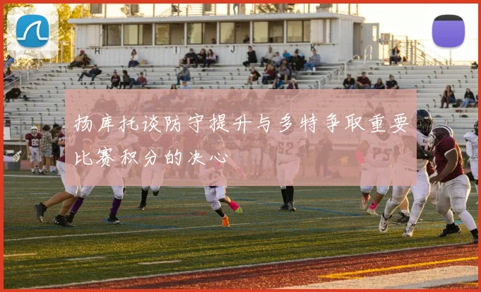 扬库托谈防守提升与多特争取重要比赛积分的决心