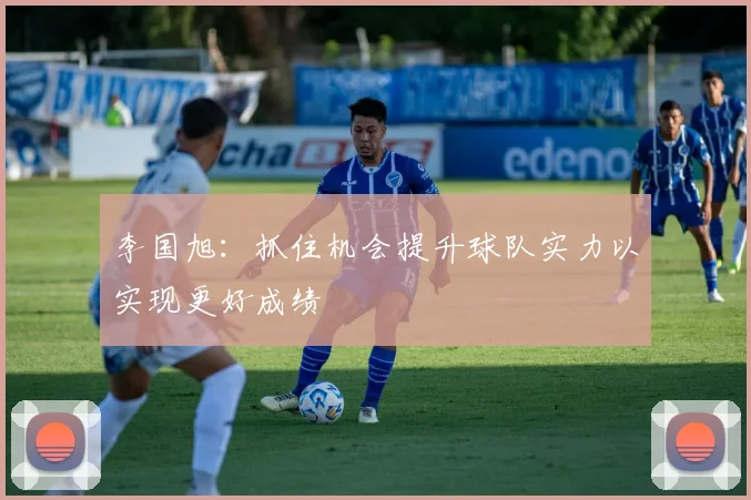 李国旭：抓住机会提升球队实力以实现更好成绩